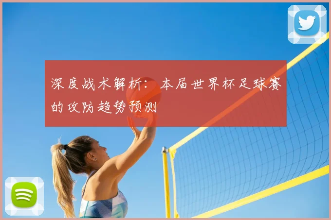 深度战术解析：本届世界杯足球赛的攻防趋势预测