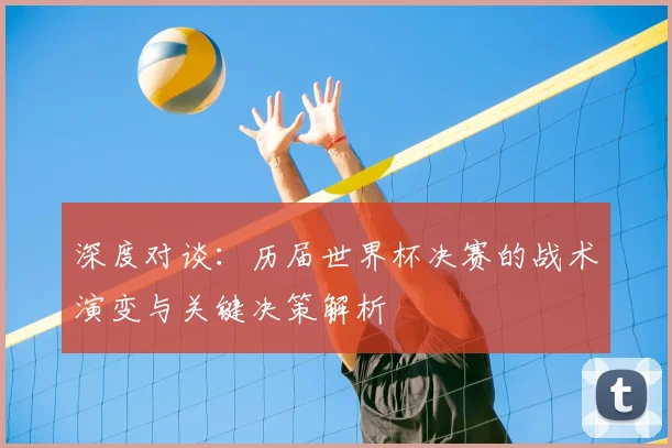 深度对谈：历届世界杯决赛的战术演变与关键决策解析