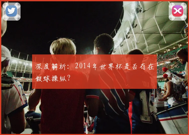深度解析:2014年世界杯是否存在假球操纵?