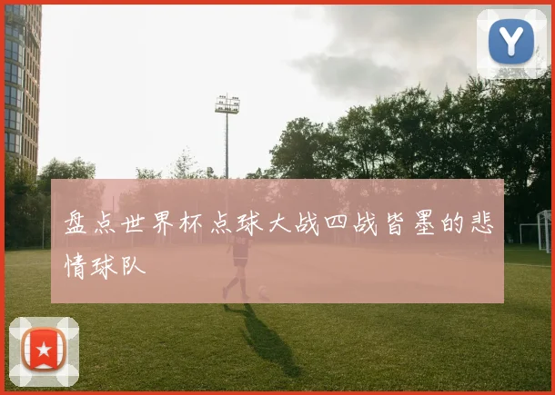 盘点世界杯点球大战四战皆墨的悲情球队
