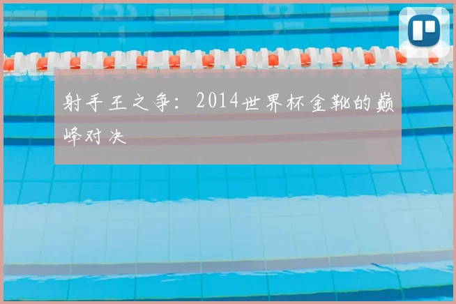 射手王之争：2014世界杯金靴的巅峰对决