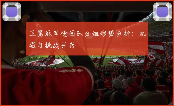 卫冕冠军德国队分组形势分析:机遇与挑战并存