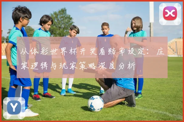 从体彩世界杯开奖看赔率设定：庄家逻辑与玩家策略深度分析