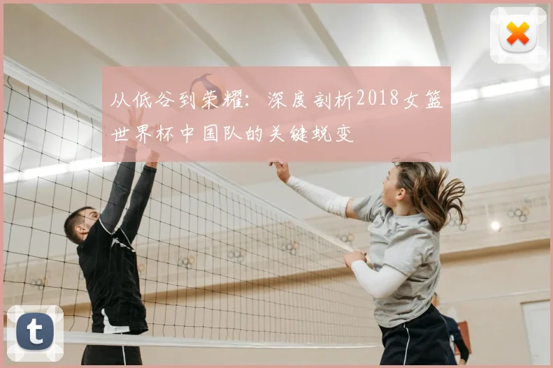 从低谷到荣耀：深度剖析2018女篮世界杯中国队的关键蜕变