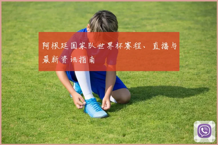 阿根廷国家队世界杯赛程、直播与最新资讯指南