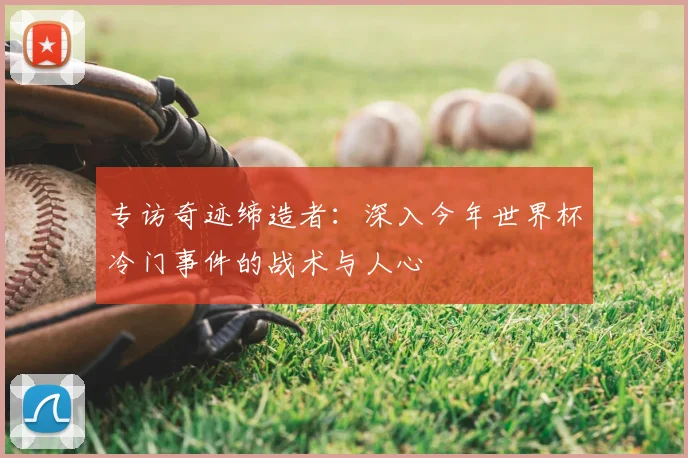 专访奇迹缔造者:深入今年世界杯冷门事件的战术与人心