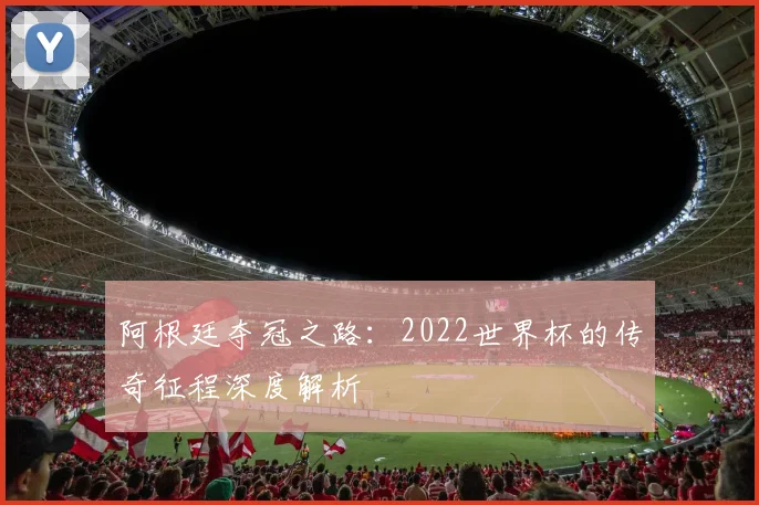 阿根廷夺冠之路：2022世界杯的传奇征程深度解析