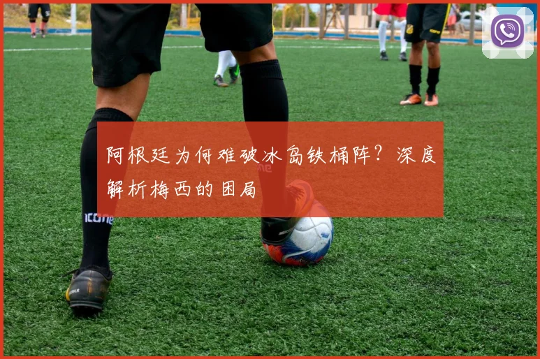 阿根廷为何难破冰岛铁桶阵？深度解析梅西的困局