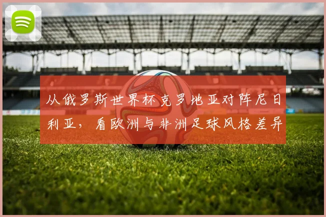 从俄罗斯世界杯克罗地亚对阵尼日利亚，看欧洲与非洲足球风格差异