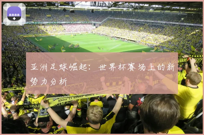 亚洲足球崛起:世界杯赛场上的新势力分析