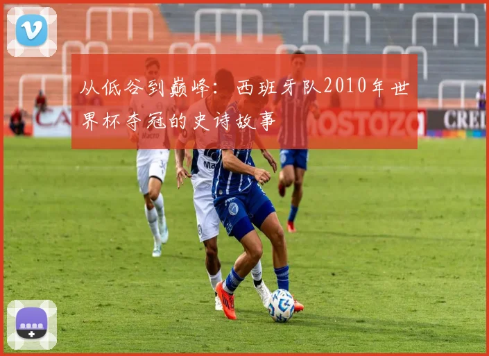 从低谷到巅峰：西班牙队2010年世界杯夺冠的史诗故事