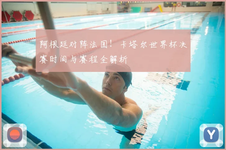 阿根廷对阵法国！卡塔尔世界杯决赛时间与赛程全解析