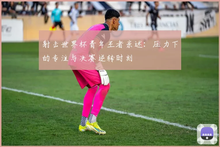 射击世界杯青年王者亲述：压力下的专注与决赛逆转时刻