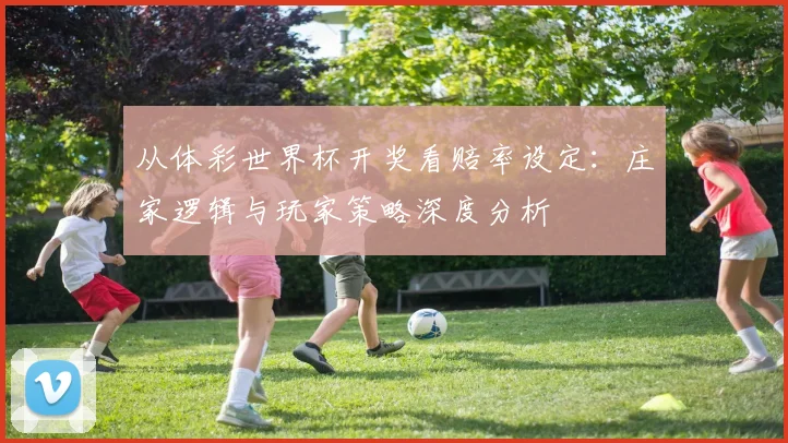 从体彩世界杯开奖看赔率设定：庄家逻辑与玩家策略深度分析