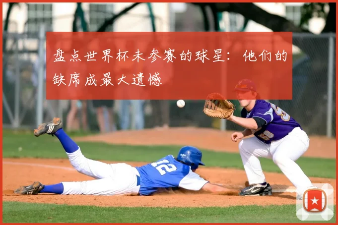 盘点世界杯未参赛的球星:他们的缺席成最大遗憾