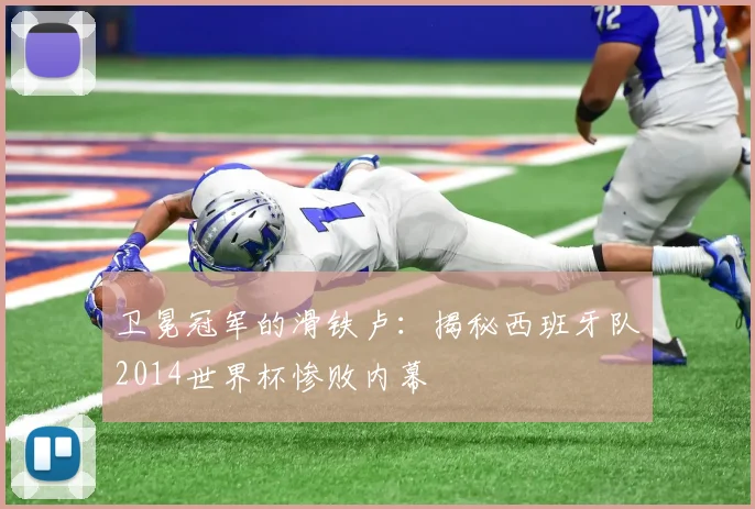 卫冕冠军的滑铁卢:揭秘西班牙队2014世界杯惨败内幕