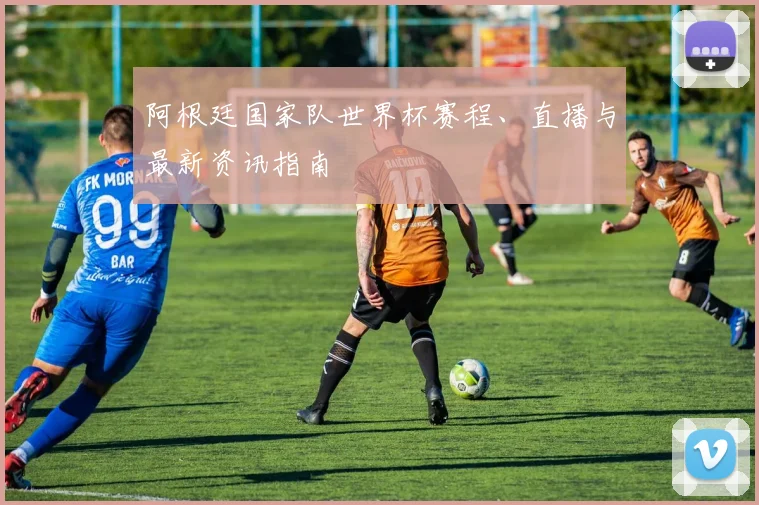 阿根廷国家队世界杯赛程、直播与最新资讯指南