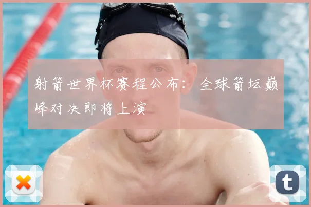 射箭世界杯赛程公布：全球箭坛巅峰对决即将上演
