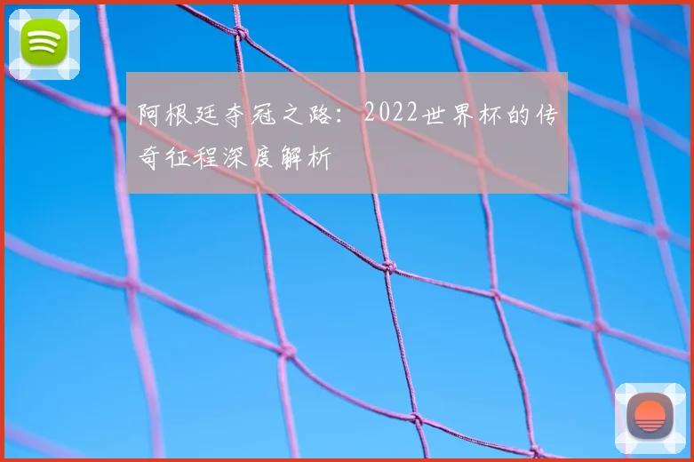 阿根廷夺冠之路：2022世界杯的传奇征程深度解析