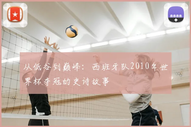 从低谷到巅峰：西班牙队2010年世界杯夺冠的史诗故事