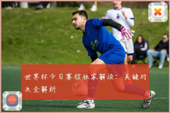 世界杯今日赛程独家解读:关键对决全解析