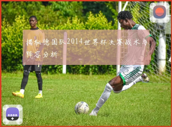 揭秘德国队2014世界杯决赛战术与阵容分析
