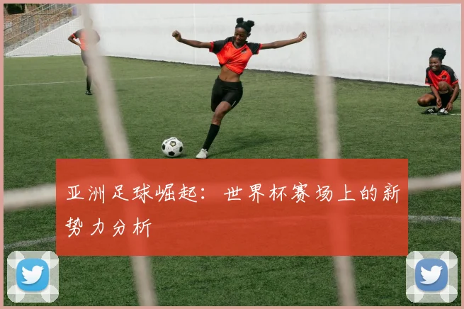 亚洲足球崛起:世界杯赛场上的新势力分析