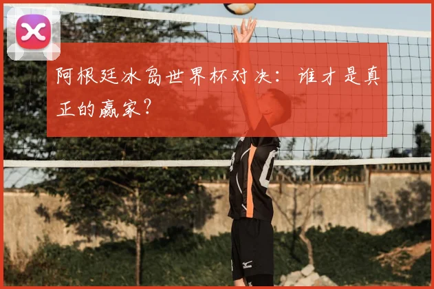 阿根廷冰岛世界杯对决：谁才是真正的赢家？