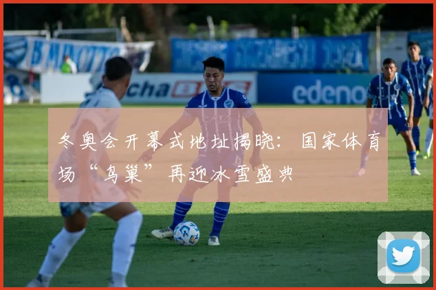 冬奥会开幕式地址揭晓：国家体育场“鸟巢”再迎冰雪盛典