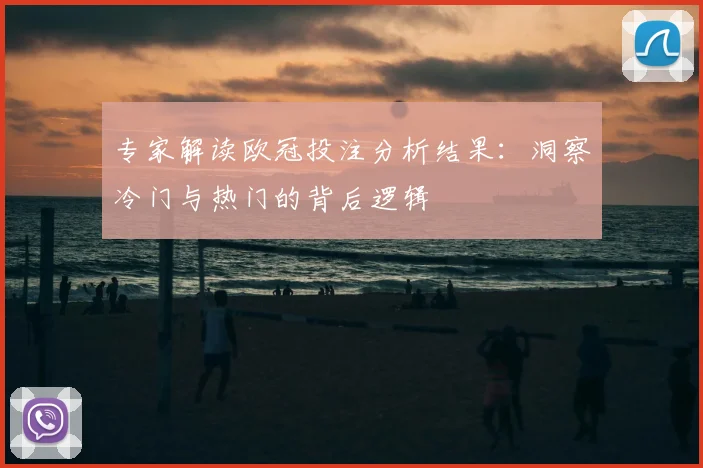 专家解读欧冠投注分析结果：洞察冷门与热门的背后逻辑