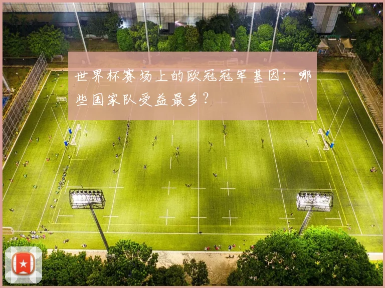 世界杯赛场上的欧冠冠军基因：哪些国家队受益最多？