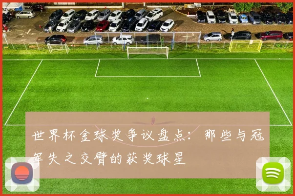 世界杯金球奖争议盘点：那些与冠军失之交臂的获奖球星