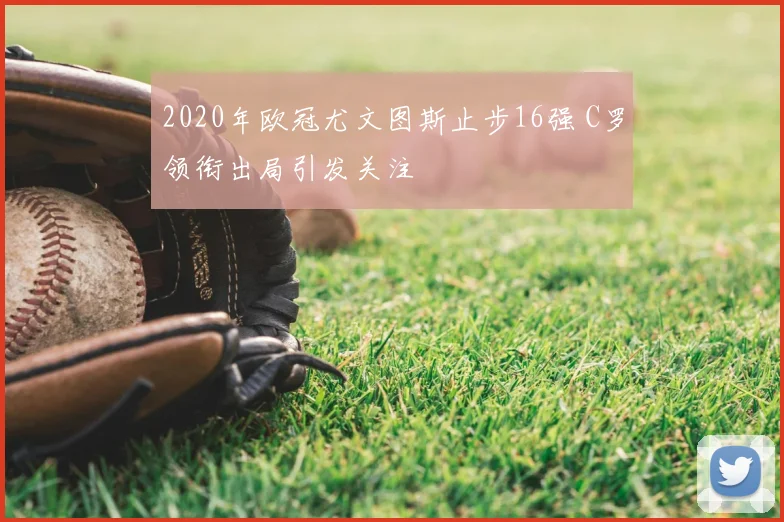2020年欧冠尤文图斯止步16强 C罗领衔出局引发关注