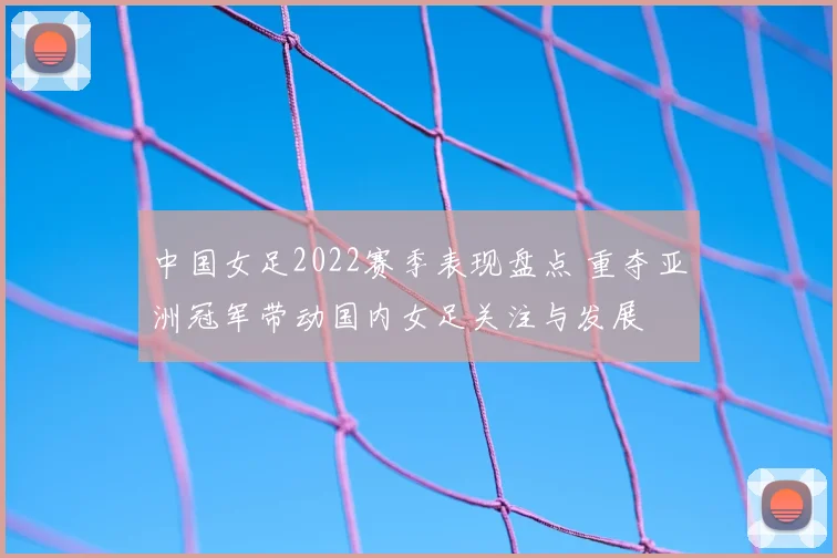 中国女足2022赛季表现盘点 重夺亚洲冠军带动国内女足关注与发展