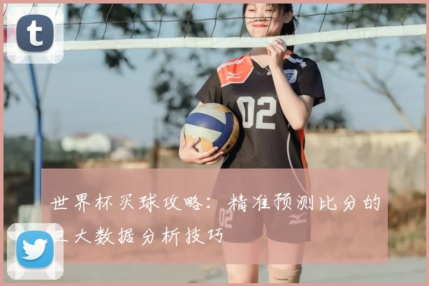 世界杯买球攻略：精准预测比分的三大数据分析技巧