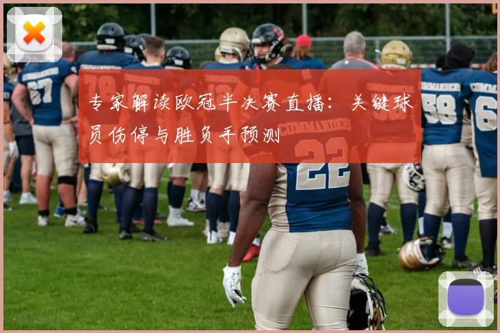 专家解读欧冠半决赛直播：关键球员伤停与胜负手预测