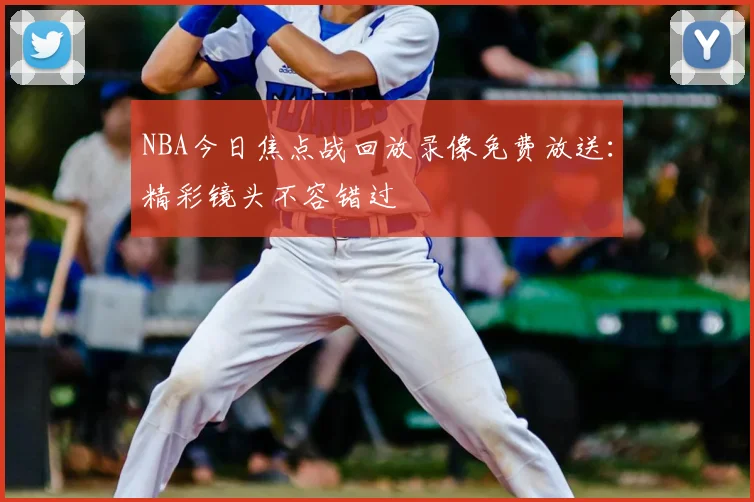 NBA今日焦点战回放录像免费放送：精彩镜头不容错过