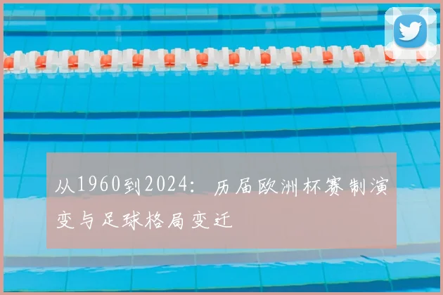 从1960到2024：历届欧洲杯赛制演变与足球格局变迁