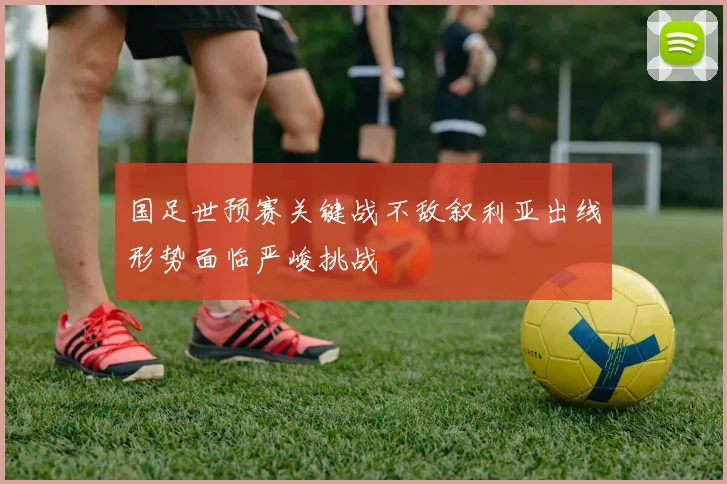 国足世预赛关键战不敌叙利亚出线形势面临严峻挑战