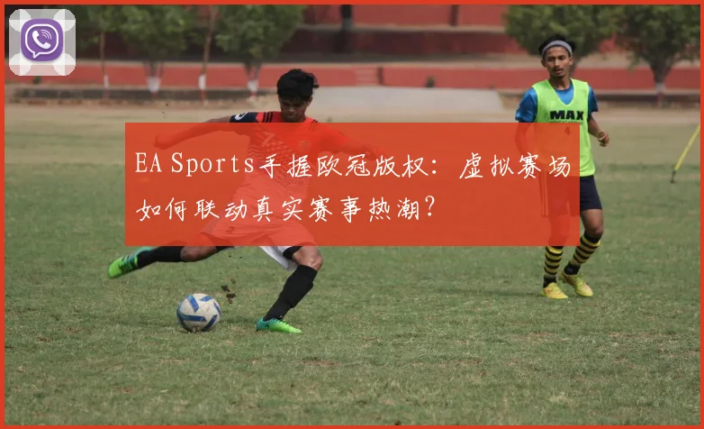 EA Sports手握欧冠版权：虚拟赛场如何联动真实赛事热潮？