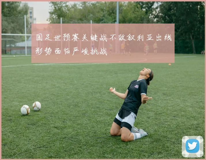 国足世预赛关键战不敌叙利亚出线形势面临严峻挑战