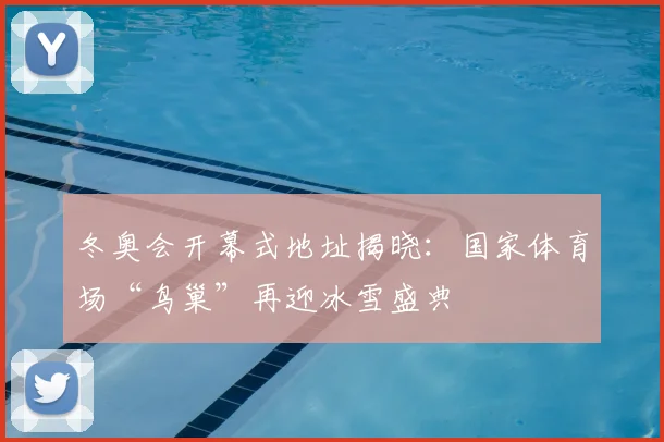 冬奥会开幕式地址揭晓：国家体育场“鸟巢”再迎冰雪盛典