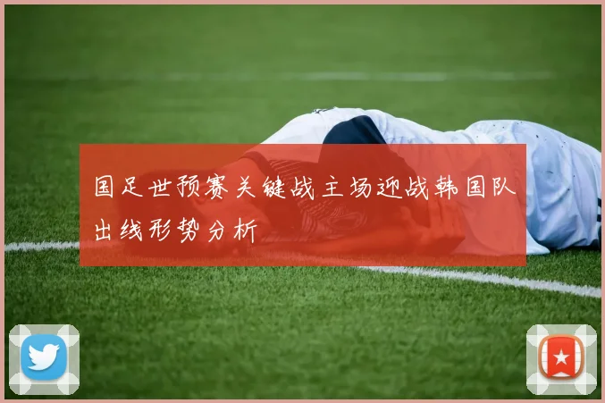 国足世预赛关键战主场迎战韩国队出线形势分析
