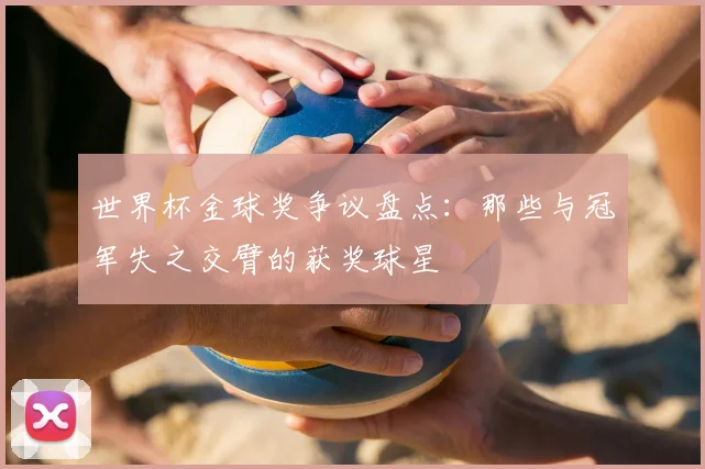 世界杯金球奖争议盘点：那些与冠军失之交臂的获奖球星