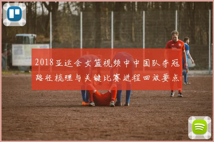 2018亚运会女篮视频中中国队夺冠路径梳理与关键比赛进程回放要点