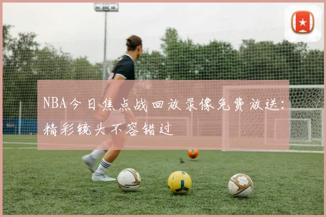 NBA今日焦点战回放录像免费放送：精彩镜头不容错过