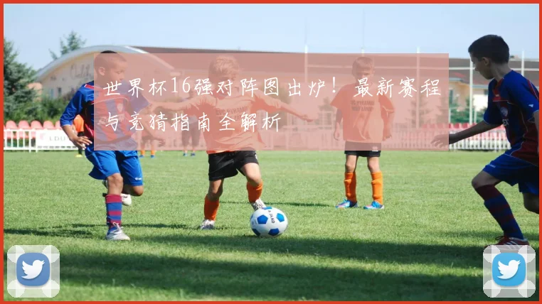 世界杯16强对阵图出炉！最新赛程与竞猜指南全解析