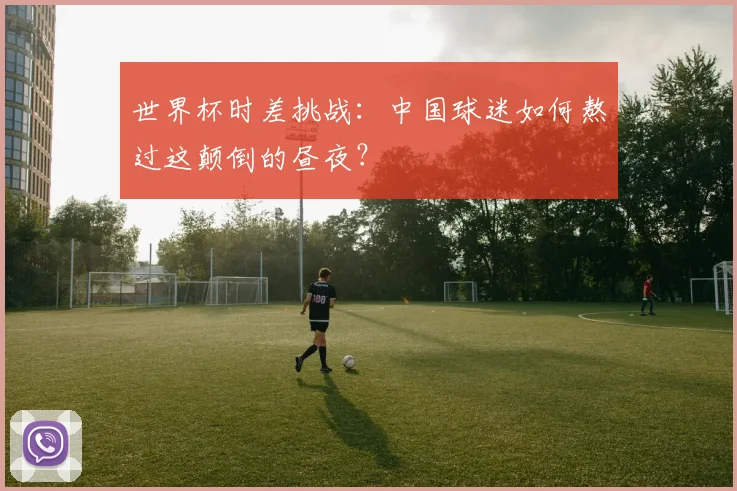 世界杯时差挑战：中国球迷如何熬过这颠倒的昼夜？