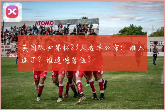 英国队世界杯23人名单公布：谁入选了？谁遗憾落伍？