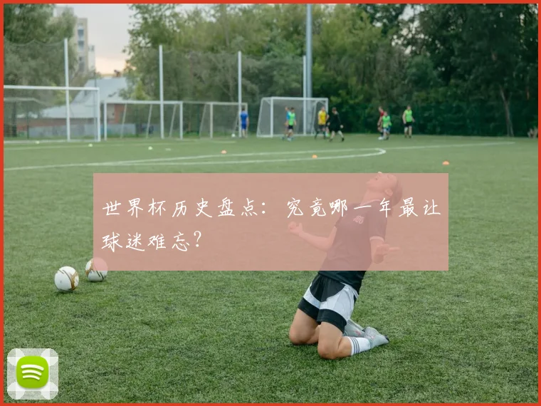 世界杯历史盘点：究竟哪一年最让球迷难忘？